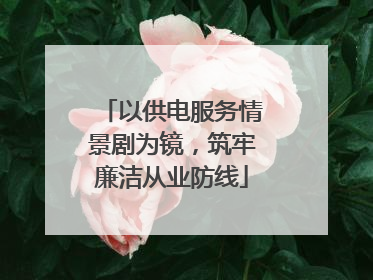 以供电服务情景剧为镜，筑牢廉洁从业防线