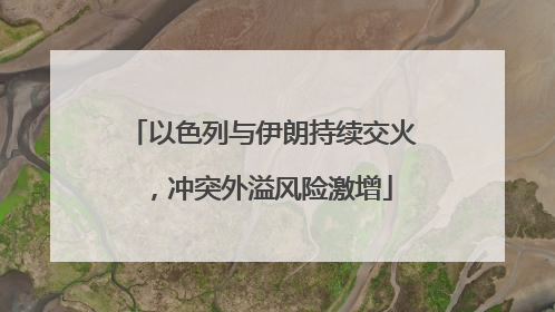 以色列与伊朗持续交火，冲突外溢风险激增