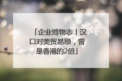 企业博物志丨汉口对美贸易额，曾是香港的2倍