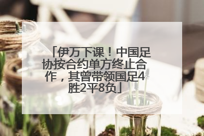 伊万下课！中国足协按合约单方终止合作，其曾带领国足4胜2平8负