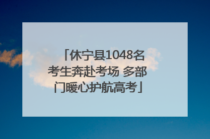 休宁县1048名考生奔赴考场 多部门暖心护航高考