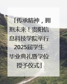 传承精神，拥抱未来！贵阳信息科技学院举行2025届学生毕业典礼暨学位授予仪式