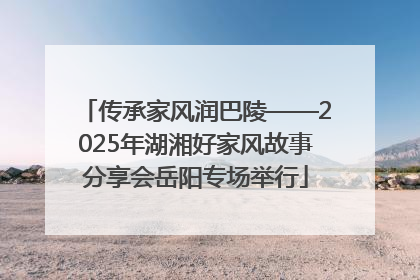 传承家风润巴陵——2025年湖湘好家风故事分享会岳阳专场举行
