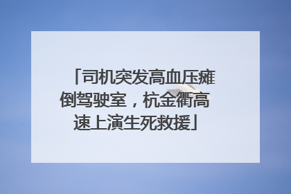 司机突发高血压瘫倒驾驶室，杭金衢高速上演生死救援