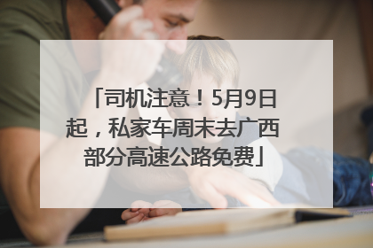 司机注意！5月9日起，私家车周末去广西部分高速公路免费