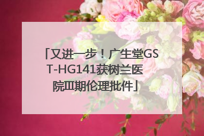 又进一步！广生堂GST-HG141获树兰医院III期伦理批件