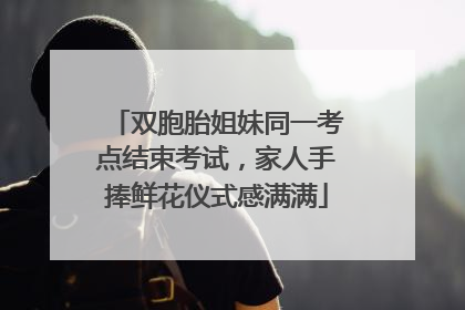 双胞胎姐妹同一考点结束考试，家人手捧鲜花仪式感满满