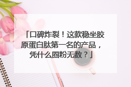 口碑炸裂！这款稳坐胶原蛋白肽第一名的产品，凭什么圈粉无数？