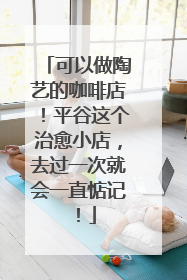 可以做陶艺的咖啡店！平谷这个治愈小店，去过一次就会一直惦记！