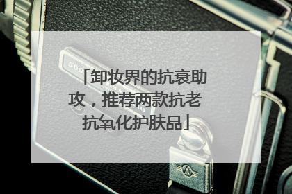 卸妆界的抗衰助攻，推荐两款抗老抗氧化护肤品