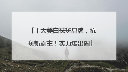 十大美白祛斑品牌，抗斑新霸主！实力爆出圈