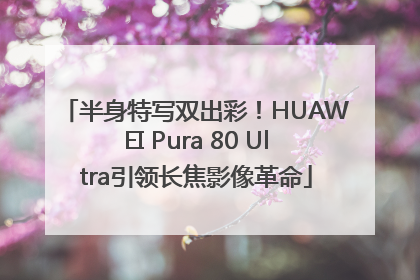 半身特写双出彩！HUAWEI Pura 80 Ultra引领长焦影像革命