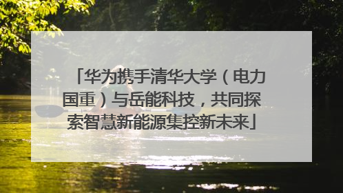 华为携手清华大学（电力国重）与岳能科技，共同探索智慧新能源集控新未来