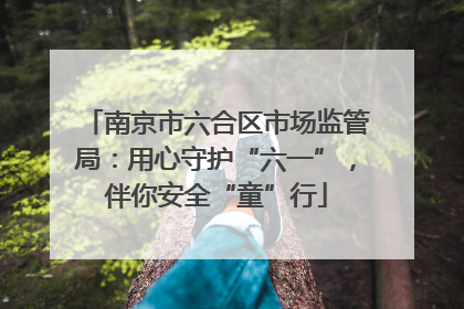 南京市六合区市场监管局：用心守护“六一”，伴你安全“童”行
