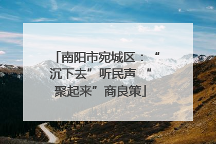 南阳市宛城区：“沉下去”听民声 “聚起来”商良策