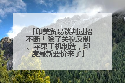 印美贸易谈判过招不断！除了关税反制、苹果手机制造，印度最新要价来了