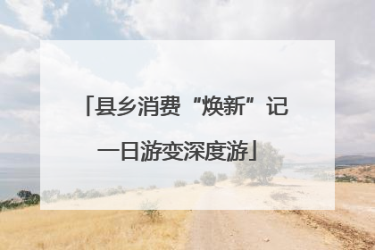县乡消费“焕新”记 一日游变深度游