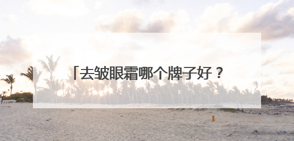 去皱眼霜哪个牌子好？适合25-35岁的眼霜，眼周抗老必备攻略