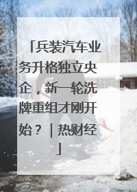 兵装汽车业务升格独立央企，新一轮洗牌重组才刚开始？｜热财经