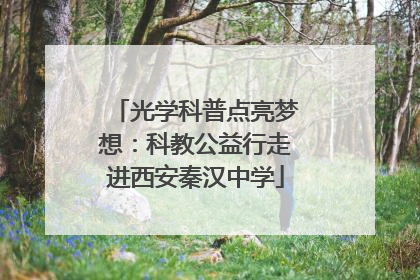 光学科普点亮梦想：科教公益行走进西安秦汉中学