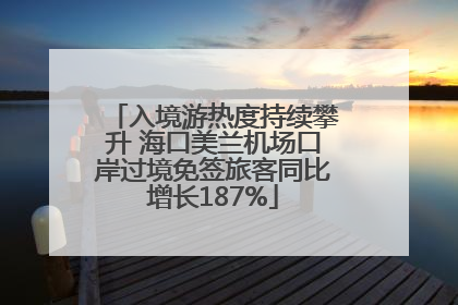 入境游热度持续攀升 海口美兰机场口岸过境免签旅客同比增长187%