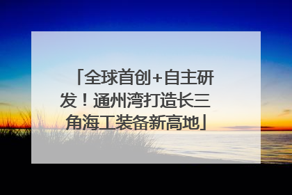全球首创+自主研发！通州湾打造长三角海工装备新高地