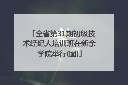 全省第31期初级技术经纪人培训班在新余学院举行(图)