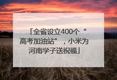 全省设立400个“高考加油站”，小米为河南学子送祝福