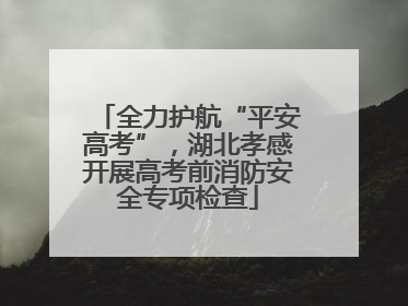 全力护航“平安高考”，湖北孝感开展高考前消防安全专项检查