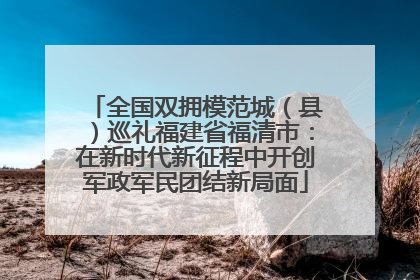 全国双拥模范城（县）巡礼福建省福清市：在新时代新征程中开创军政军民团结新局面