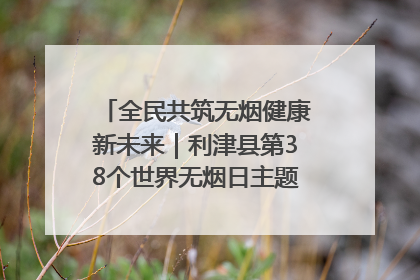 全民共筑无烟健康新未来｜利津县第38个世界无烟日主题活动暨控烟科普宣讲竞赛圆满举行