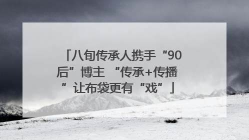 八旬传承人携手“90后”博主 “传承+传播”让布袋更有“戏”
