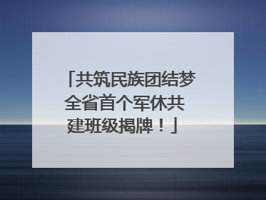 共筑民族团结梦 全省首个军休共建班级揭牌！
