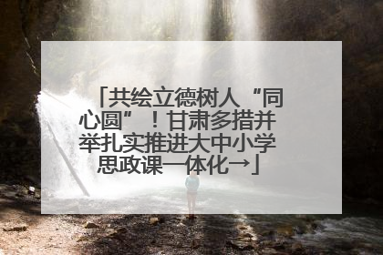 共绘立德树人“同心圆”！甘肃多措并举扎实推进大中小学思政课一体化→