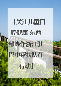 关注儿童口腔健康 东西部协作浙江驻巴中帮扶队在行动