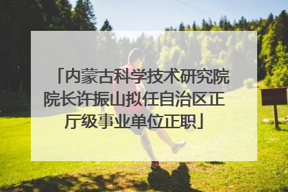 内蒙古科学技术研究院院长许振山拟任自治区正厅级事业单位正职