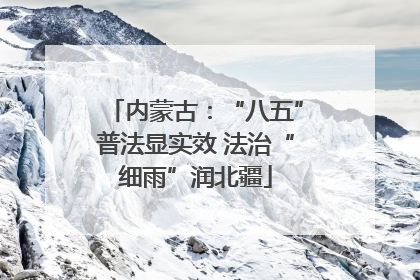 内蒙古：“八五”普法显实效 法治“细雨”润北疆