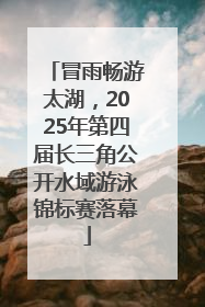 冒雨畅游太湖，2025年第四届长三角公开水域游泳锦标赛落幕
