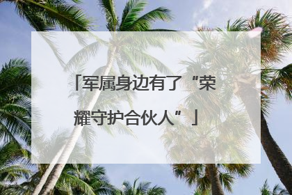 军属身边有了“荣耀守护合伙人”
