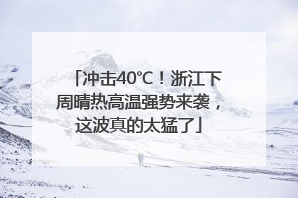 冲击40℃！浙江下周晴热高温强势来袭，这波真的太猛了