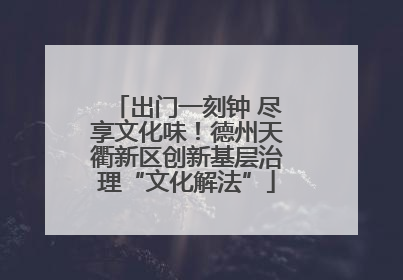 出门一刻钟 尽享文化味！德州天衢新区创新基层治理“文化解法”