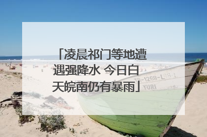 凌晨祁门等地遭遇强降水 今日白天皖南仍有暴雨