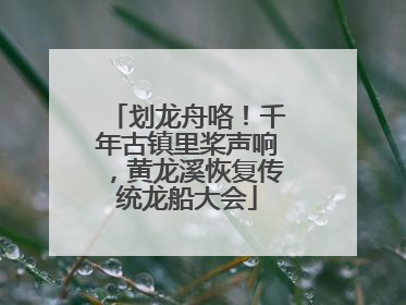 划龙舟咯！千年古镇里桨声响，黄龙溪恢复传统龙船大会