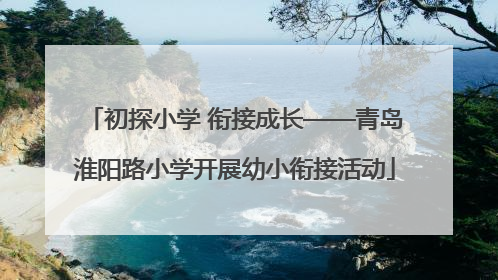 初探小学 衔接成长——青岛淮阳路小学开展幼小衔接活动