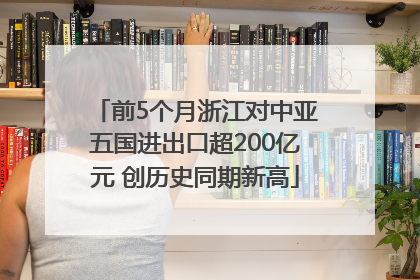 前5个月浙江对中亚五国进出口超200亿元 创历史同期新高