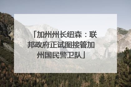 加州州长纽森：联邦政府正试图接管加州国民警卫队