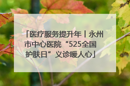 医疗服务提升年丨永州市中心医院“525全国护肤日”义诊暖人心