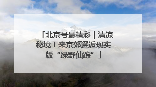 北京号最精彩｜清凉秘境！来京郊邂逅现实版“绿野仙踪”