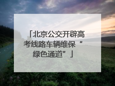 北京公交开辟高考线路车辆维保“绿色通道”