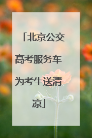 北京公交高考服务车为考生送清凉